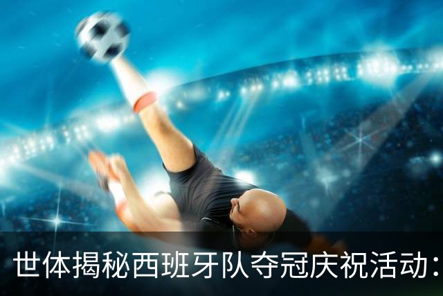 世体揭秘西班牙队夺冠庆祝活动：乘坐定制敞篷双层大巴巡游城市