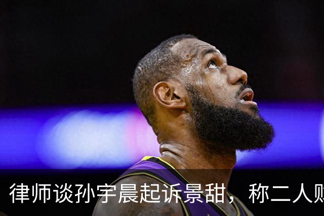 律师谈孙宇晨起诉景甜，称二人财产关系大概率存在