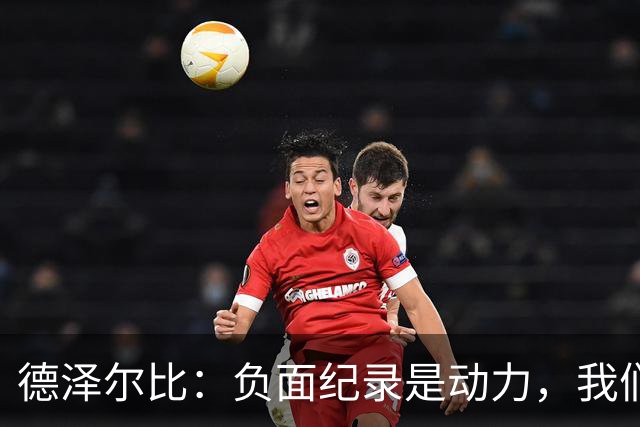 德泽尔比：负面纪录是动力，我们要做历史的破局者！